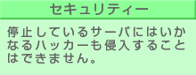 セキュリティ：停止しているサーバにはいかなるハッカーも侵入することはできません。